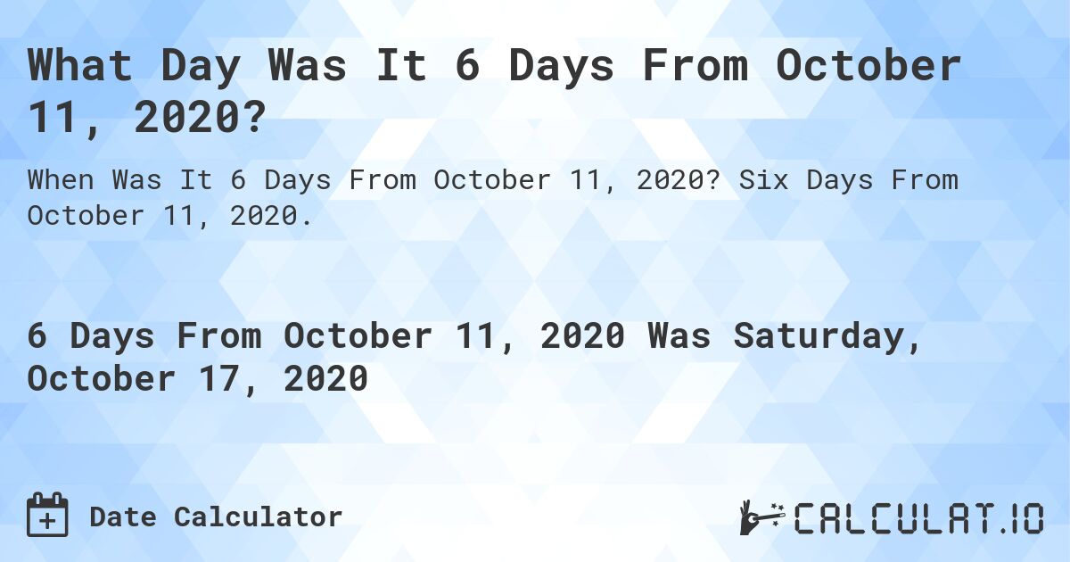 What Day Was It 6 Days From October 11, 2020?. Six Days From October 11, 2020.