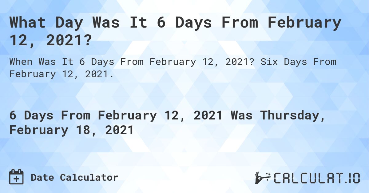 What Day Was It 6 Days From February 12, 2021?. Six Days From February 12, 2021.