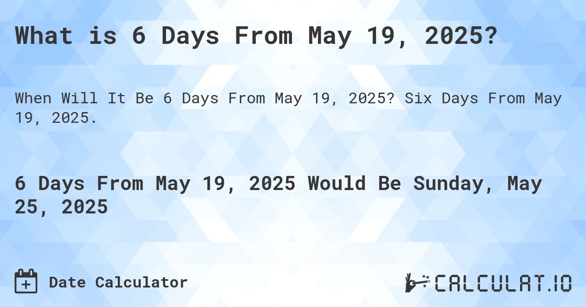 What is 6 Days From May 19, 2025?. Six Days From May 19, 2025.