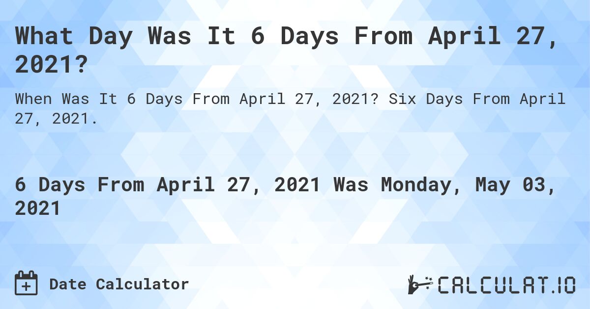 What Day Was It 6 Days From April 27, 2021?. Six Days From April 27, 2021.