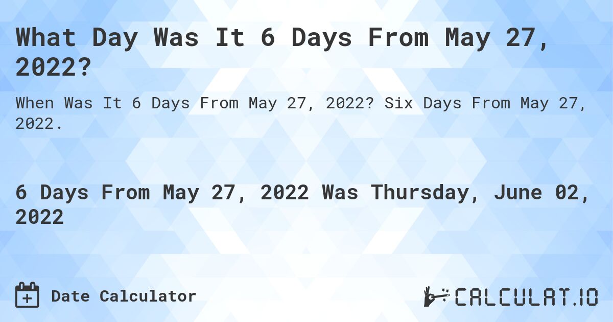 What Day Was It 6 Days From May 27, 2022?. Six Days From May 27, 2022.