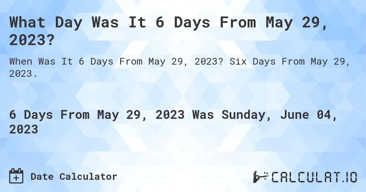 What Day Was It 6 Days From May 29, 2023?. Six Days From May 29, 2023.