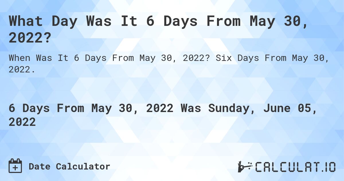 What Day Was It 6 Days From May 30, 2022?. Six Days From May 30, 2022.