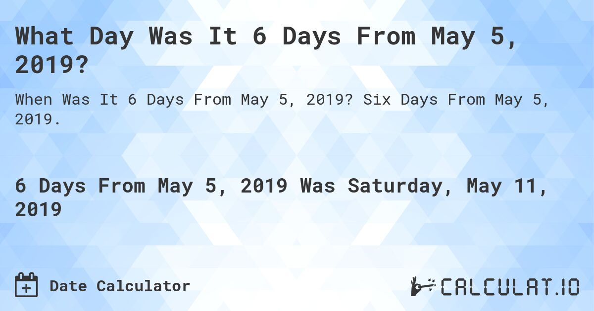 What Day Was It 6 Days From May 5, 2019?. Six Days From May 5, 2019.