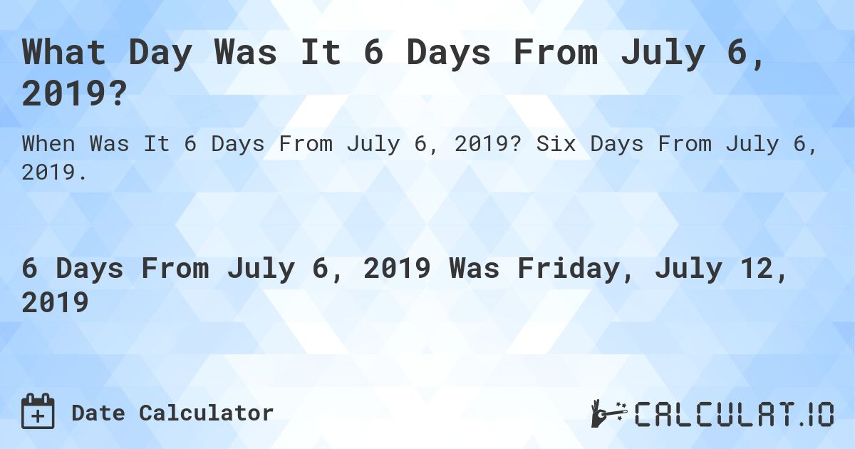 What Day Was It 6 Days From July 6, 2019?. Six Days From July 6, 2019.