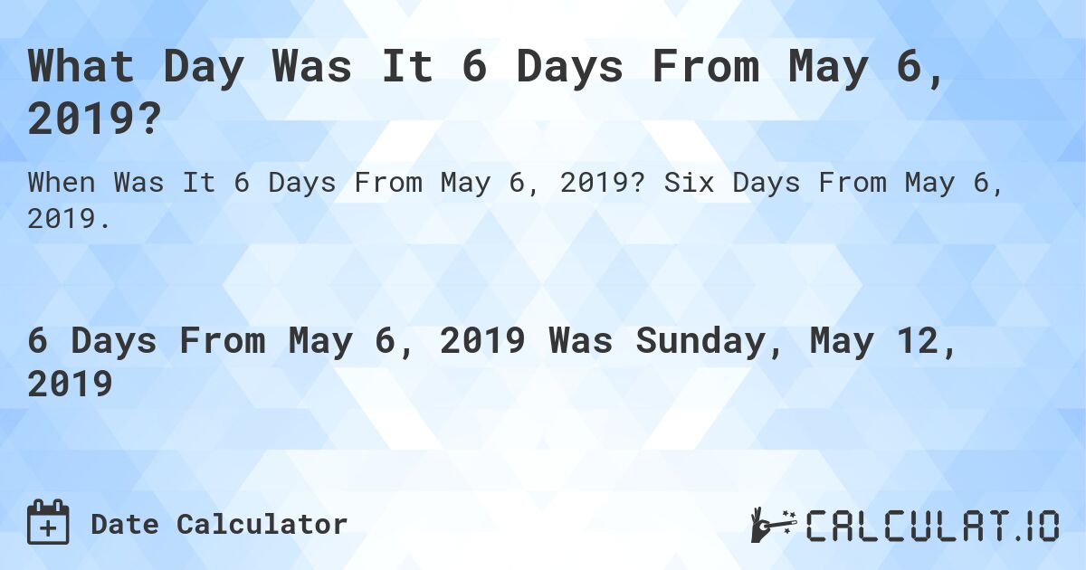 What Day Was It 6 Days From May 6, 2019?. Six Days From May 6, 2019.