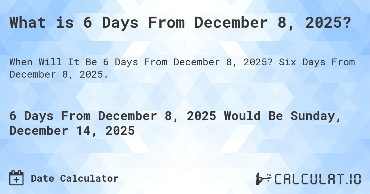 What is 6 Days From December 8, 2025?. Six Days From December 8, 2025.