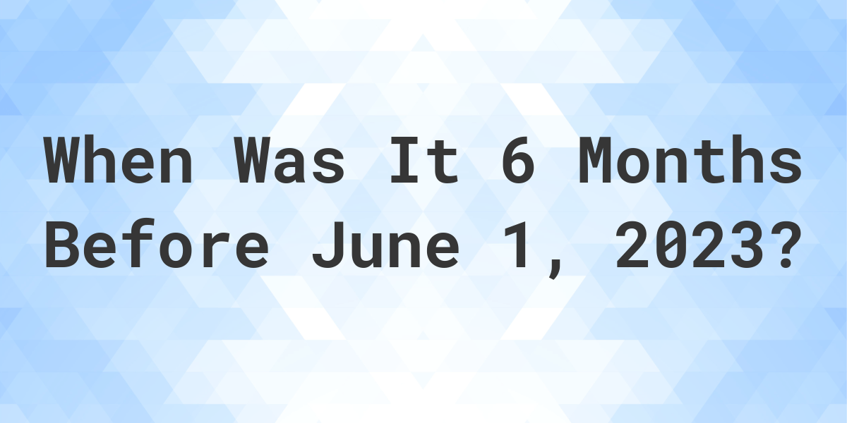 What Was The Date 6 Months Before June 01 2023 Calculatio