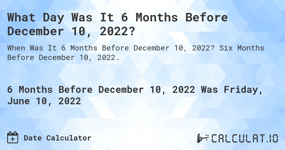 What Day Was It 6 Months Before December 10, 2022?. Six Months Before December 10, 2022.