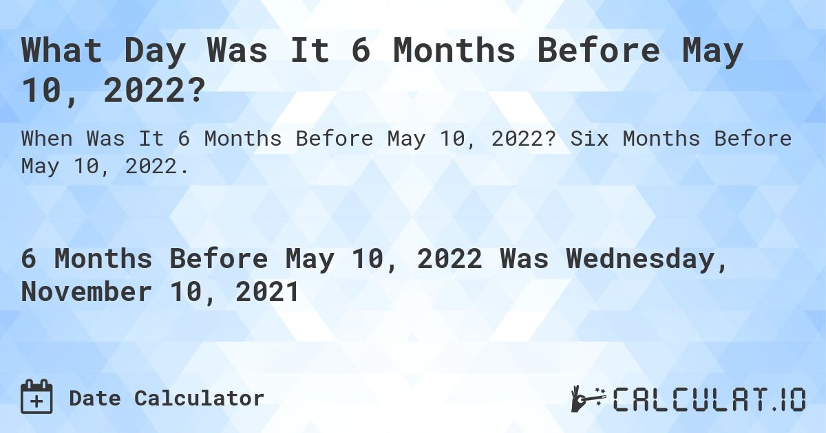 What Day Was It 6 Months Before May 10, 2022?. Six Months Before May 10, 2022.