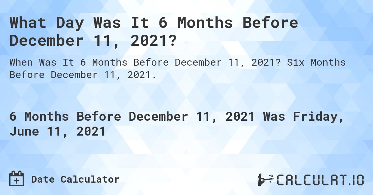What Day Was It 6 Months Before December 11, 2021?. Six Months Before December 11, 2021.