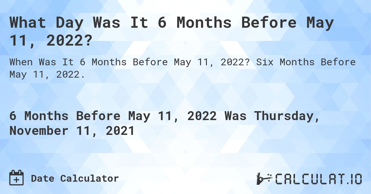 What Day Was It 6 Months Before May 11, 2022?. Six Months Before May 11, 2022.