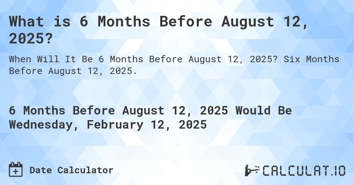 What is 6 Months Before August 12, 2025?. Six Months Before August 12, 2025.