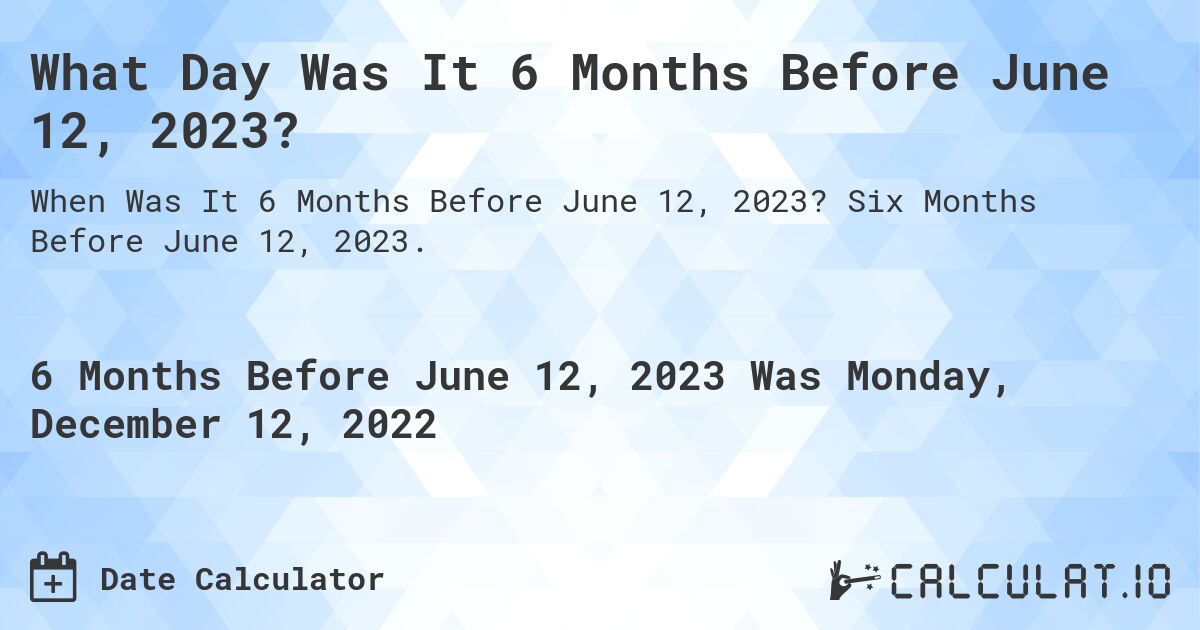 What Day Was It 6 Months Before June 12, 2023?. Six Months Before June 12, 2023.