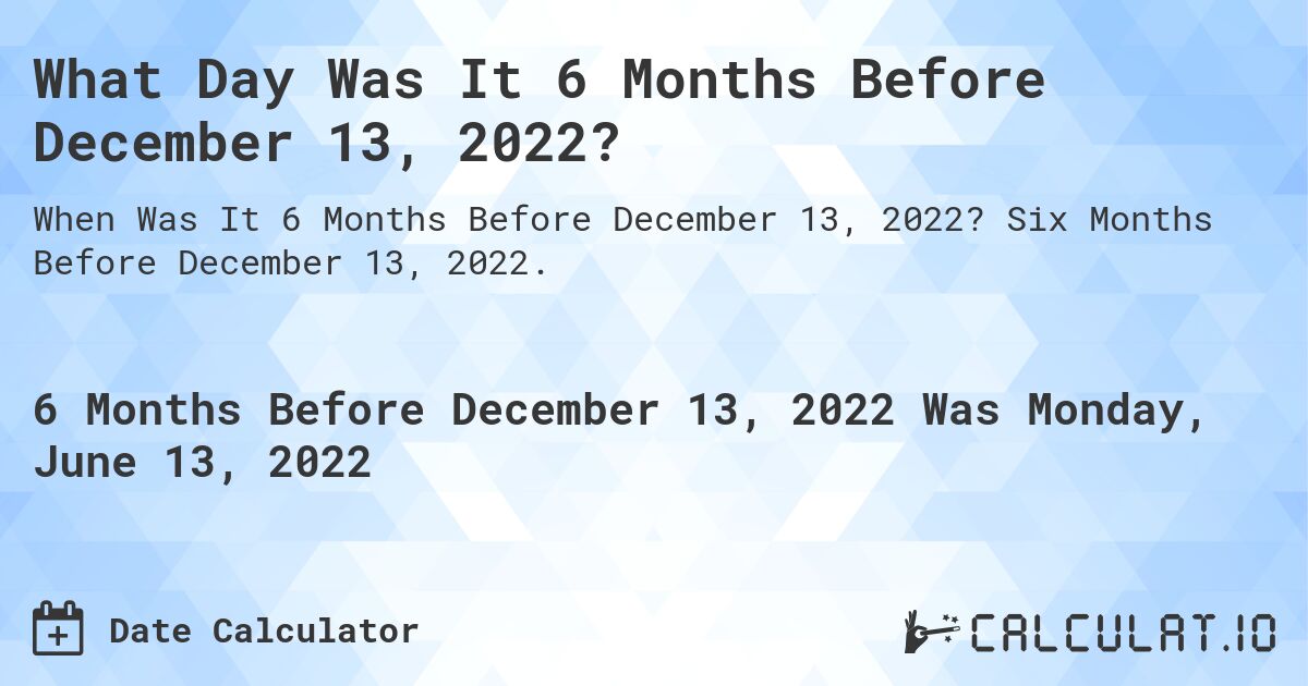 What Day Was It 6 Months Before December 13, 2022?. Six Months Before December 13, 2022.
