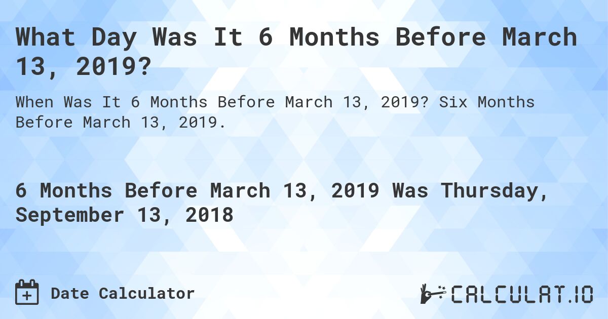 What Day Was It 6 Months Before March 13, 2019?. Six Months Before March 13, 2019.