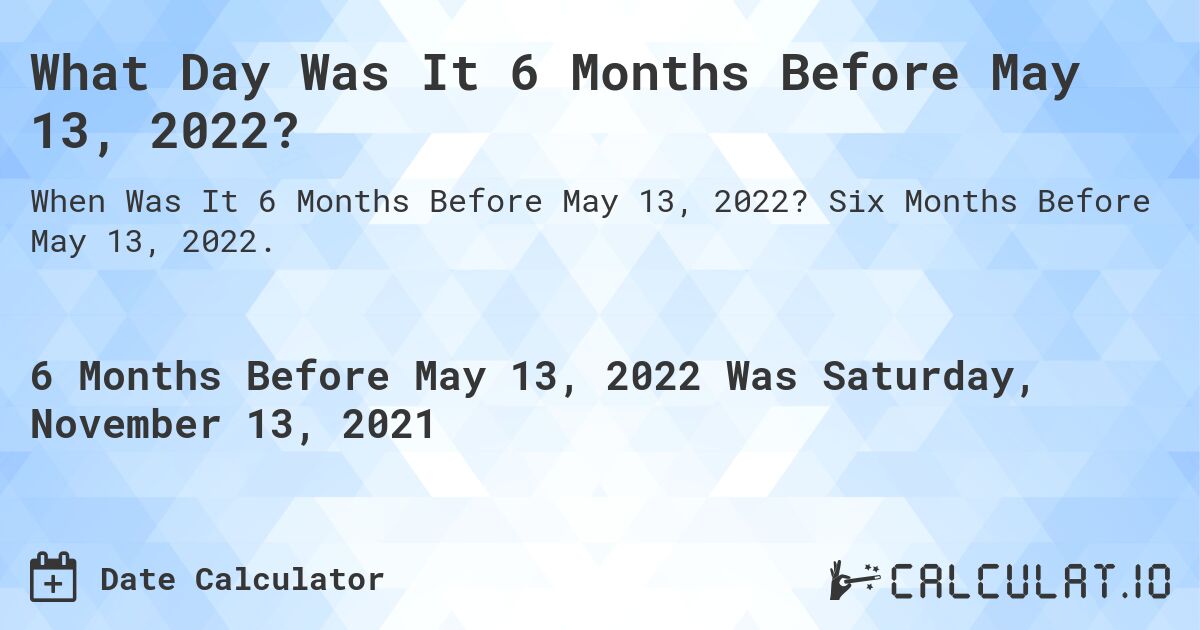 What Day Was It 6 Months Before May 13, 2022?. Six Months Before May 13, 2022.