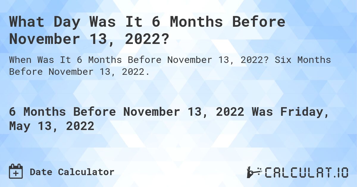 What Day Was It 6 Months Before November 13, 2022?. Six Months Before November 13, 2022.