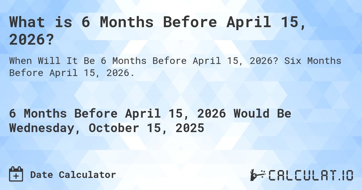 What is 6 Months Before April 15, 2026?. Six Months Before April 15, 2026.