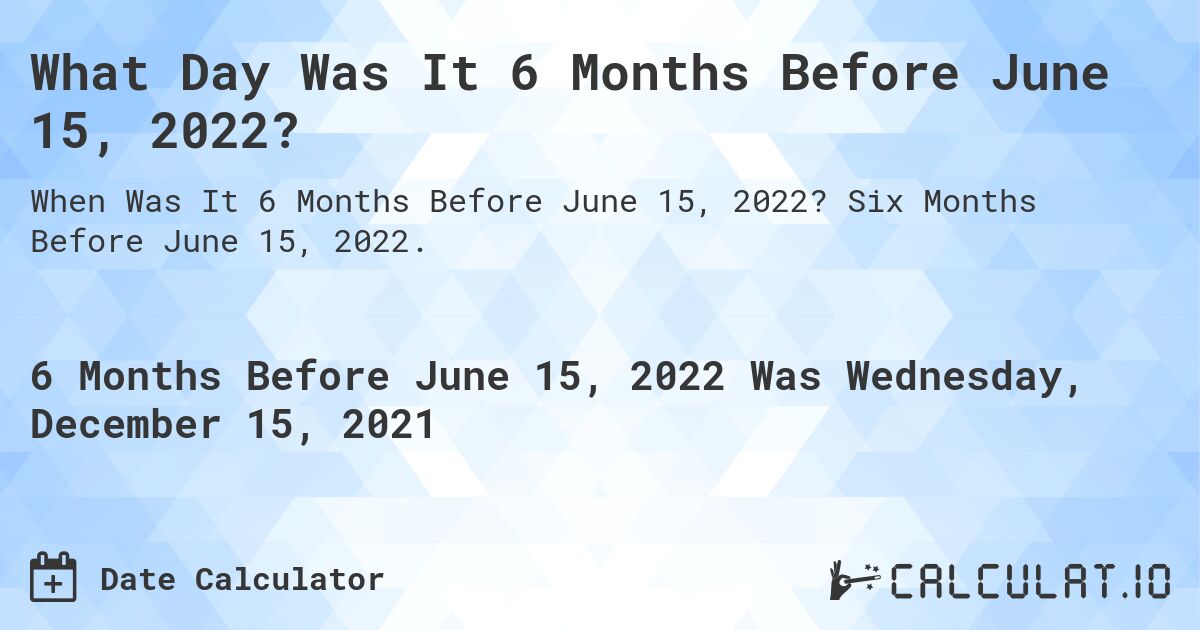 What Day Was It 6 Months Before June 15, 2022?. Six Months Before June 15, 2022.