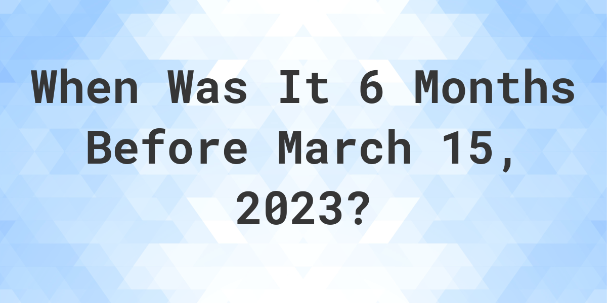 what-was-the-date-6-months-before-march-15-2023-calculatio