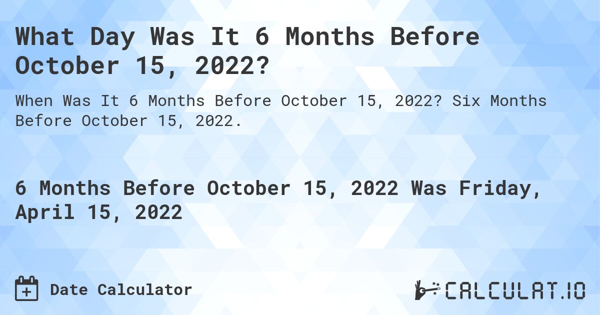 What Day Was It 6 Months Before October 15, 2022?. Six Months Before October 15, 2022.