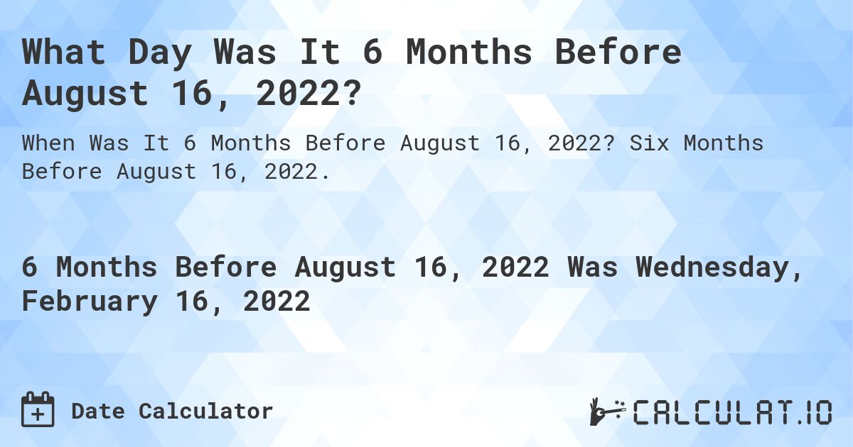 What Day Was It 6 Months Before August 16, 2022?. Six Months Before August 16, 2022.