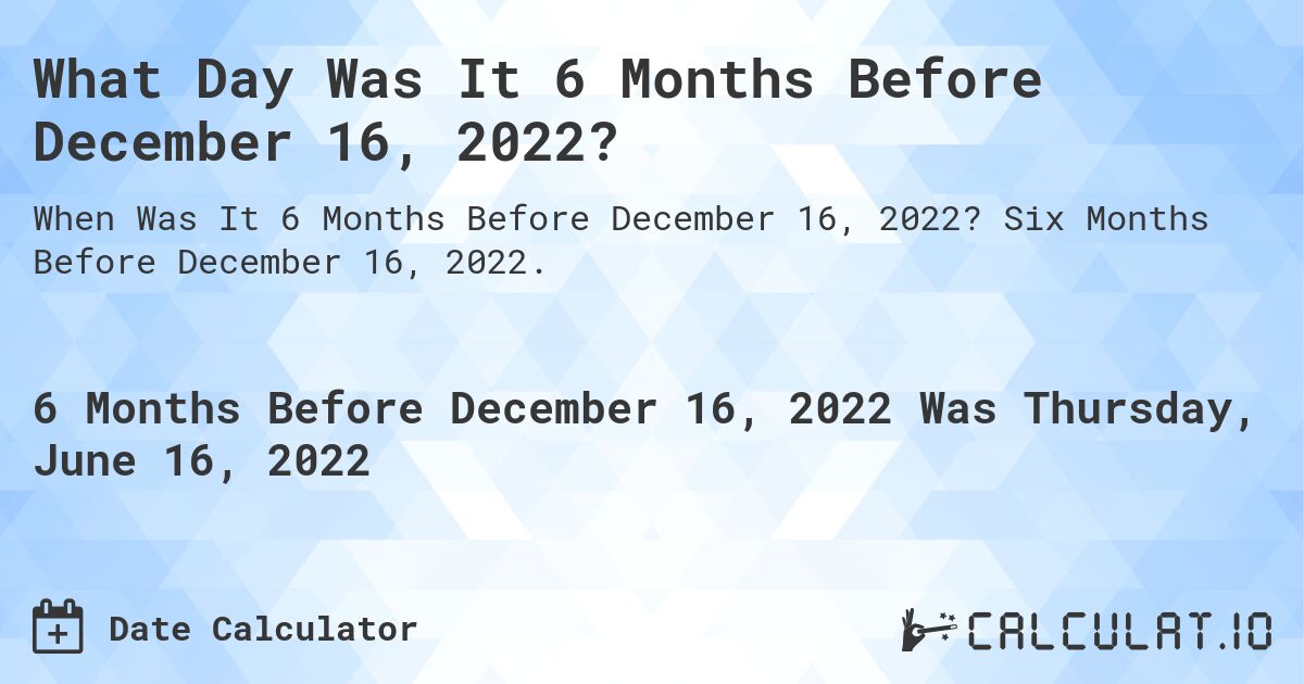 What Day Was It 6 Months Before December 16, 2022?. Six Months Before December 16, 2022.