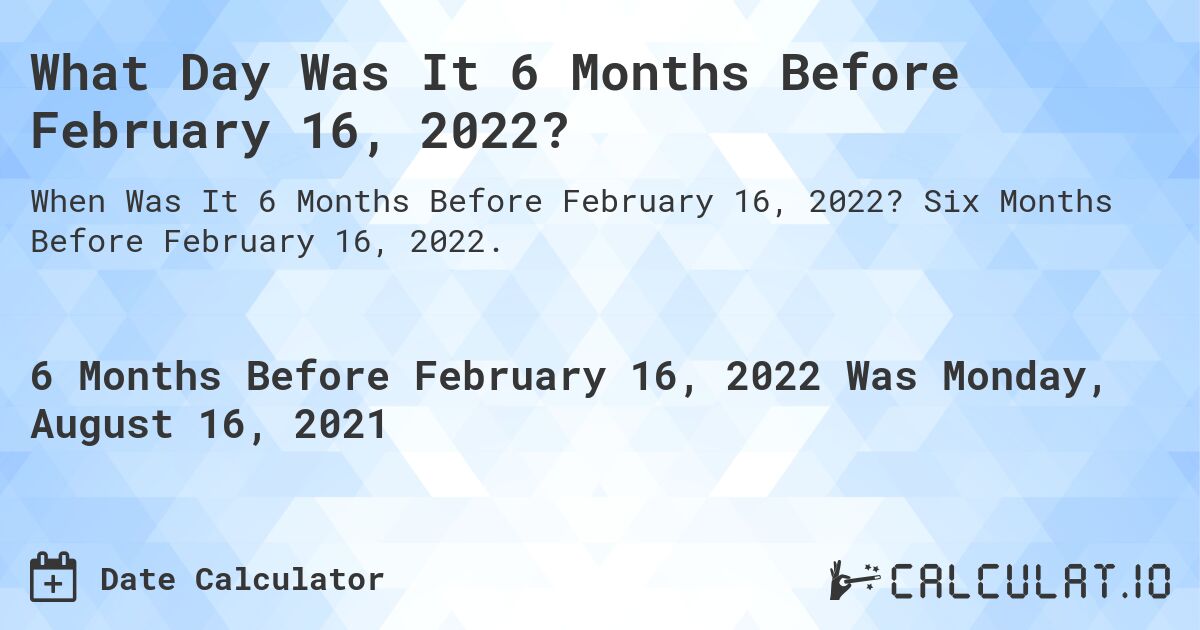 What Day Was It 6 Months Before February 16, 2022?. Six Months Before February 16, 2022.