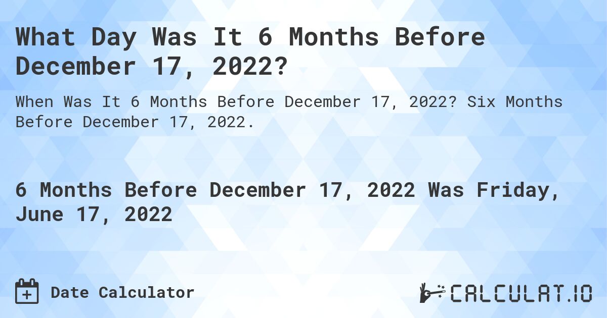 What Day Was It 6 Months Before December 17, 2022?. Six Months Before December 17, 2022.