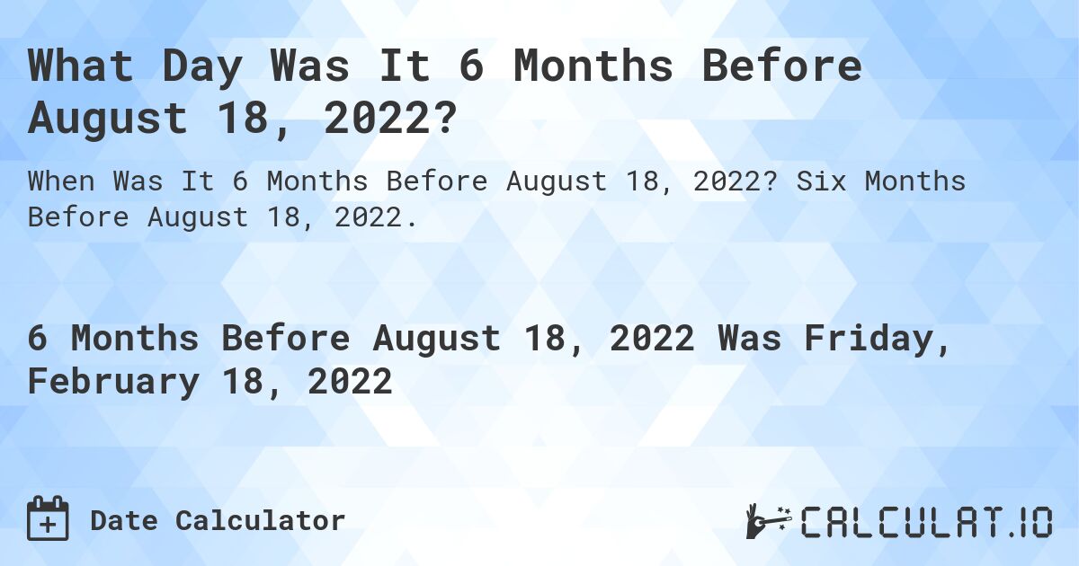 What Day Was It 6 Months Before August 18, 2022?. Six Months Before August 18, 2022.