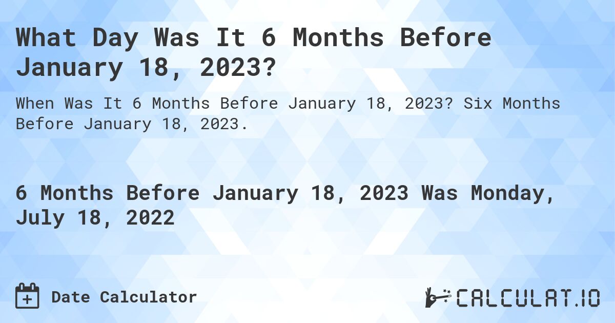 What Day Was It 6 Months Before January 18, 2023?. Six Months Before January 18, 2023.