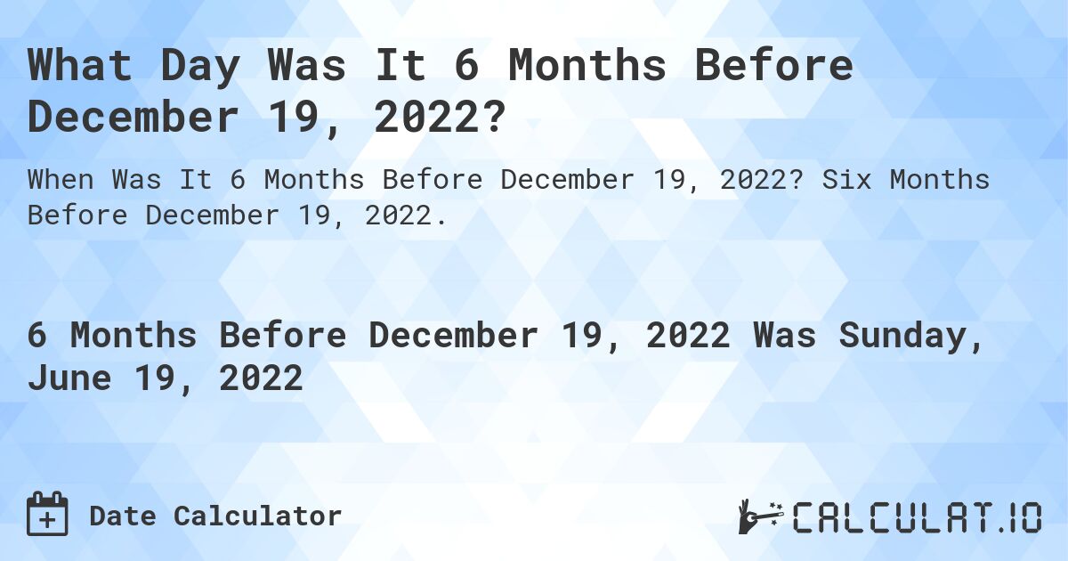 What Day Was It 6 Months Before December 19, 2022?. Six Months Before December 19, 2022.