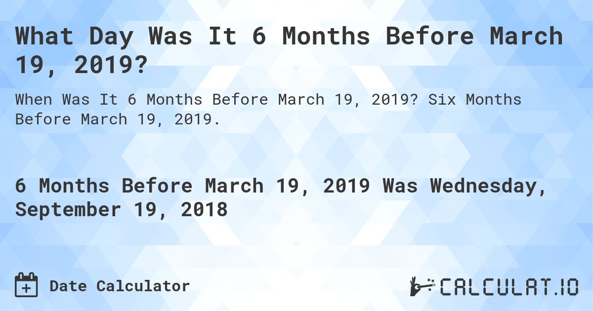 What Day Was It 6 Months Before March 19, 2019?. Six Months Before March 19, 2019.