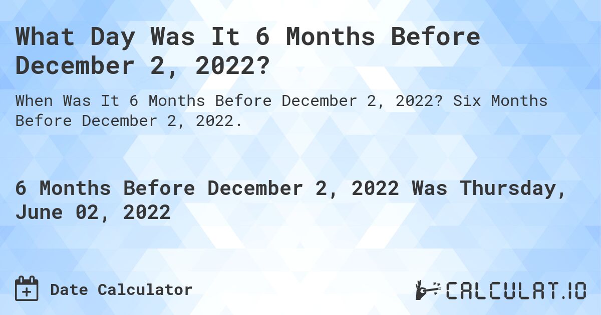 What Day Was It 6 Months Before December 2, 2022?. Six Months Before December 2, 2022.