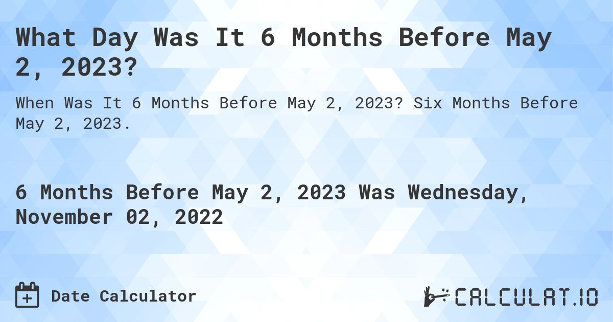 What Day Was It 6 Months Before May 2, 2023?. Six Months Before May 2, 2023.