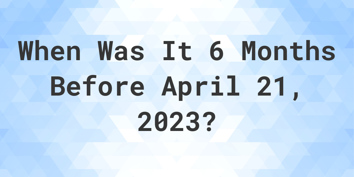 What Was The Date 6 Months Before April 21, 2023? - Calculatio