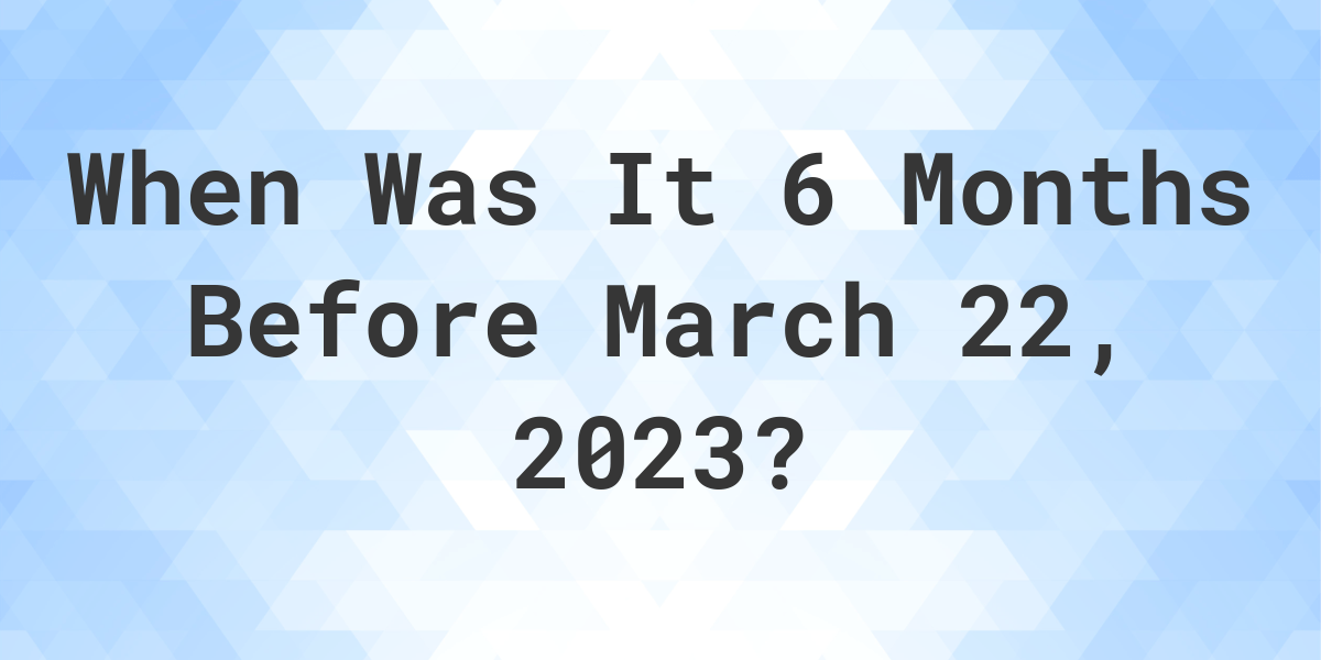 what-was-the-date-6-months-before-march-22-2023-calculatio