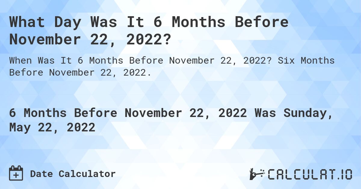What Day Was It 6 Months Before November 22, 2022?. Six Months Before November 22, 2022.