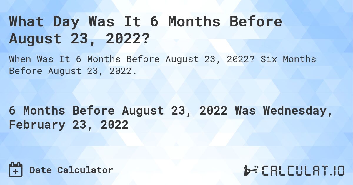 What Day Was It 6 Months Before August 23, 2022?. Six Months Before August 23, 2022.