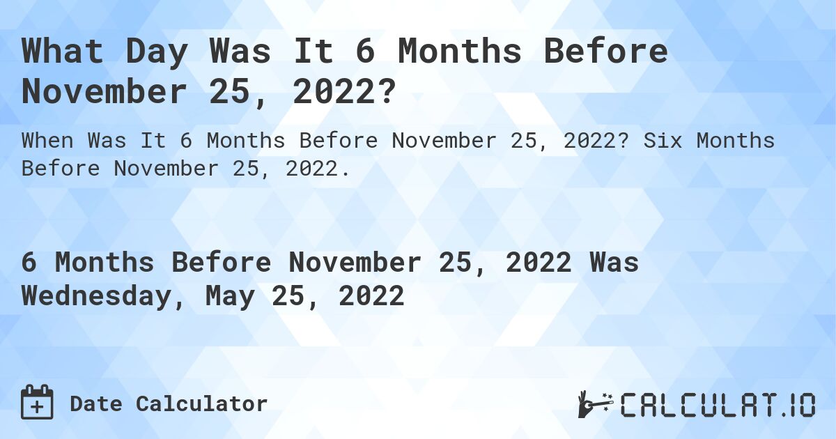 What Day Was It 6 Months Before November 25, 2022?. Six Months Before November 25, 2022.