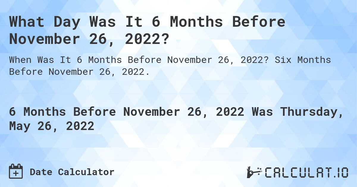 What Day Was It 6 Months Before November 26, 2022?. Six Months Before November 26, 2022.