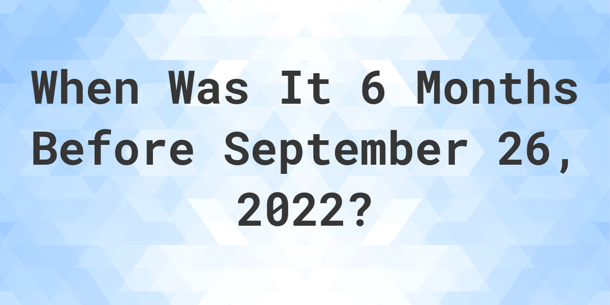 what-was-the-date-6-months-before-september-26-2022-calculatio