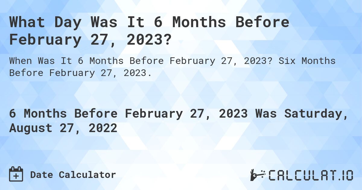 What Day Was It 6 Months Before February 27, 2023?. Six Months Before February 27, 2023.