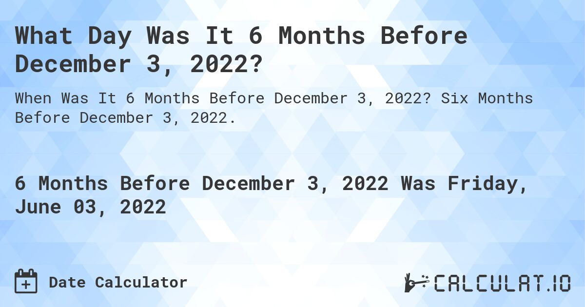 What Day Was It 6 Months Before December 3, 2022?. Six Months Before December 3, 2022.