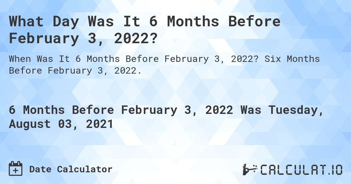 What Day Was It 6 Months Before February 3, 2022?. Six Months Before February 3, 2022.
