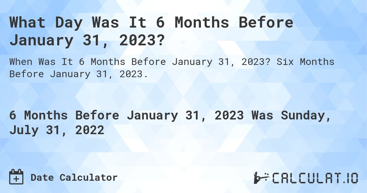 What Day Was It 6 Months Before January 31, 2023?. Six Months Before January 31, 2023.