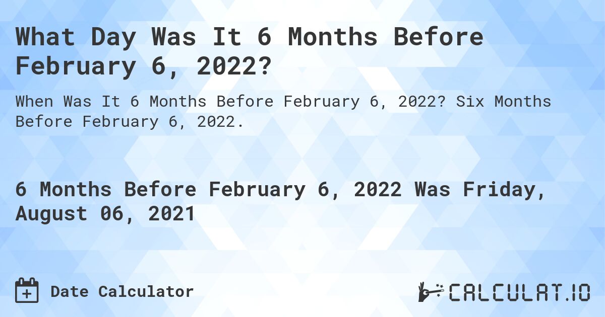 What Day Was It 6 Months Before February 6, 2022?. Six Months Before February 6, 2022.