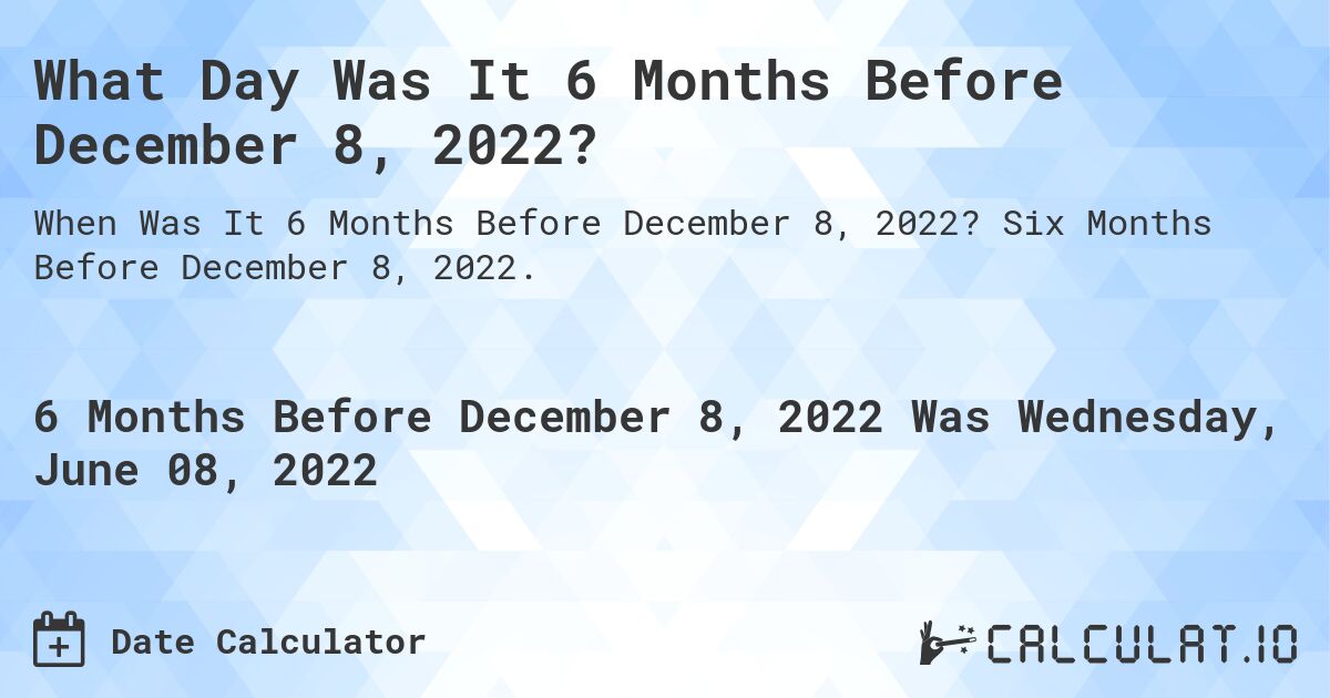 What Day Was It 6 Months Before December 8, 2022?. Six Months Before December 8, 2022.