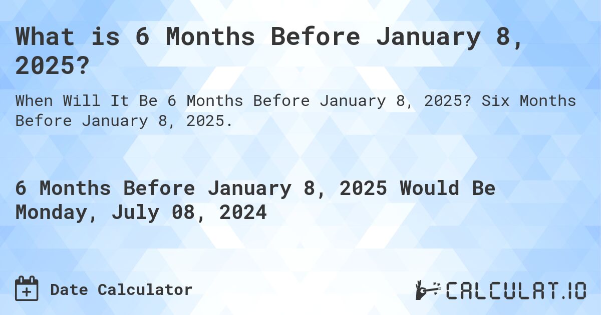 What is 6 Months Before January 8, 2025?. Six Months Before January 8, 2025.